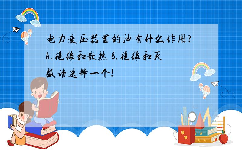 电力变压器里的油有什么作用?A.绝缘和散热 B.绝缘和灭弧请选择一个!