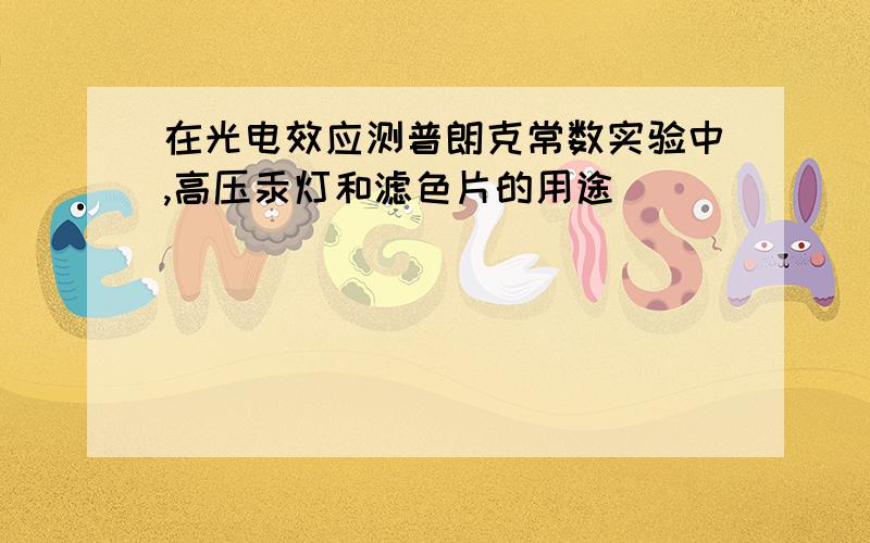 在光电效应测普朗克常数实验中,高压汞灯和滤色片的用途