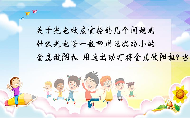 关于光电效应实验的几个问题为什么光电管一般都用逸出功小的金属做阴极,用逸出功打得金属做阳极?当加在光电管两极的电压为零时为什么光电流却不为零?为什么反向电压加到一定值后,光