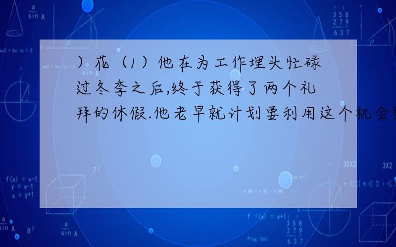 ）花（1）他在为工作埋头忙碌过冬季之后,终于获得了两个礼拜的休假.他老早就计划要利用这个机会到一个风景佳丽的观光胜地去,泡泡音乐厅,交些朋友,喝些好酒,随心所欲地休憩一番.（2）