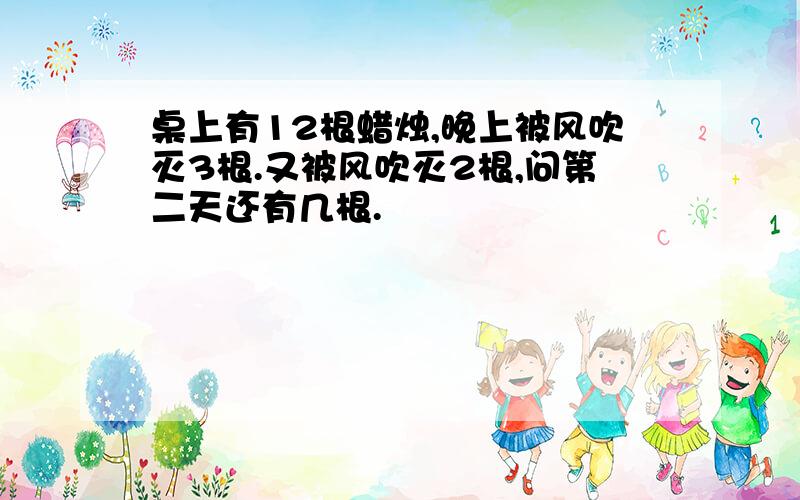 桌上有12根蜡烛,晚上被风吹灭3根.又被风吹灭2根,问第二天还有几根.