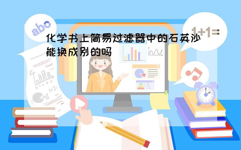 化学书上简易过滤器中的石英沙能换成别的吗