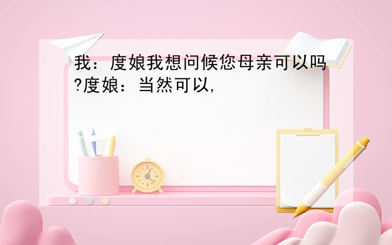 我：度娘我想问候您母亲可以吗?度娘：当然可以,