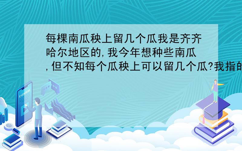 每棵南瓜秧上留几个瓜我是齐齐哈尔地区的,我今年想种些南瓜,但不知每个瓜秧上可以留几个瓜?我指的南瓜也叫窝瓜，不是巨型南瓜！