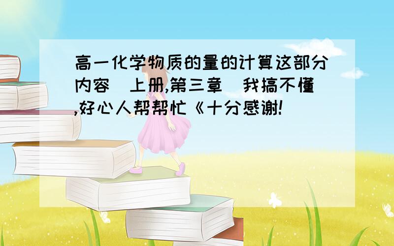 高一化学物质的量的计算这部分内容（上册,第三章）我搞不懂,好心人帮帮忙《十分感谢!