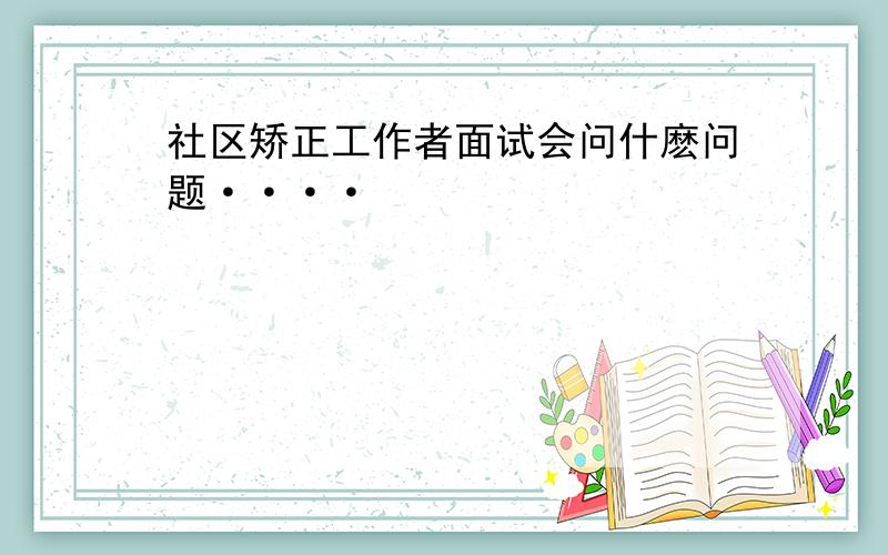 社区矫正工作者面试会问什麽问题····