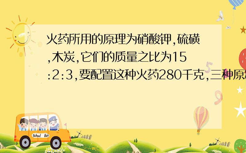 火药所用的原理为硝酸钾,硫磺,木炭,它们的质量之比为15:2:3,要配置这种火药280千克,三种原料各需多少千克?（用方程解）急