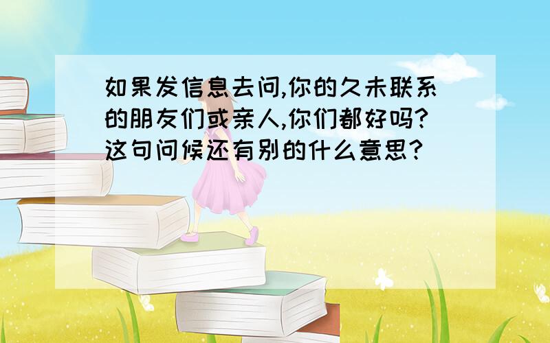 如果发信息去问,你的久未联系的朋友们或亲人,你们都好吗?这句问候还有别的什么意思?