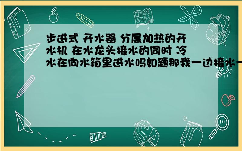 步进式 开水器 分层加热的开水机 在水龙头接水的同时 冷水在向水箱里进水吗如题那我一边接水一边近冷水 岂不是又是阴阳水吗 乐水网网友提问