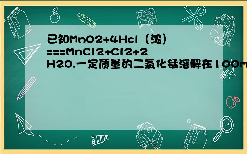 已知MnO2+4Hcl（浓）===MnCl2+Cl2+2H2O.一定质量的二氧化锰溶解在100mL过量的浓盐酸里,当反应生成4.48L氯气（标准状况）时,剩余溶液中盐酸的浓度为1mol/L（假设反应前后体积不变）请计算 ：（1）