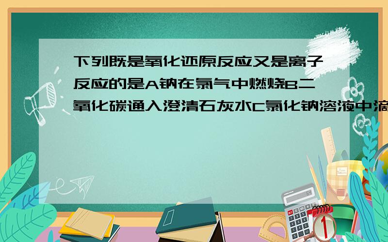 下列既是氧化还原反应又是离子反应的是A钠在氯气中燃烧B二氧化碳通入澄清石灰水C氯化钠溶液中滴加硝酸银溶液D锌粒放进稀硫酸中