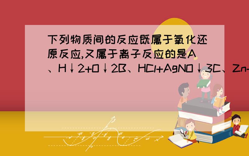 下列物质间的反应既属于氧化还原反应,又属于离子反应的是A、H↓2+O↓2B、HCl+AgNO↓3C、Zn+H↓2SO↓4D、CO↓2+H↓2O