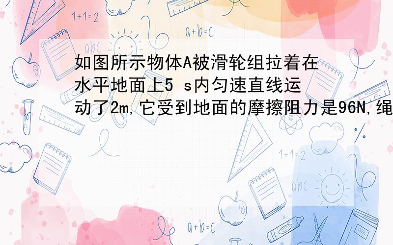 如图所示物体A被滑轮组拉着在水平地面上5 s内匀速直线运动了2m,它受到地面的摩擦阻力是96N,绳端拉力F为40N,则A物体的运动速度是       m/s,拉力F的功率是    &