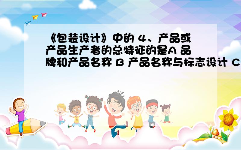 《包装设计》中的 4、产品或产品生产者的总特征的是A 品牌和产品名称 B 产品名称与标志设计 C 品牌和标志设计 D 产品名称和服务概念化有两个资料显示 ,一个选择正确的是（B）一个选择正