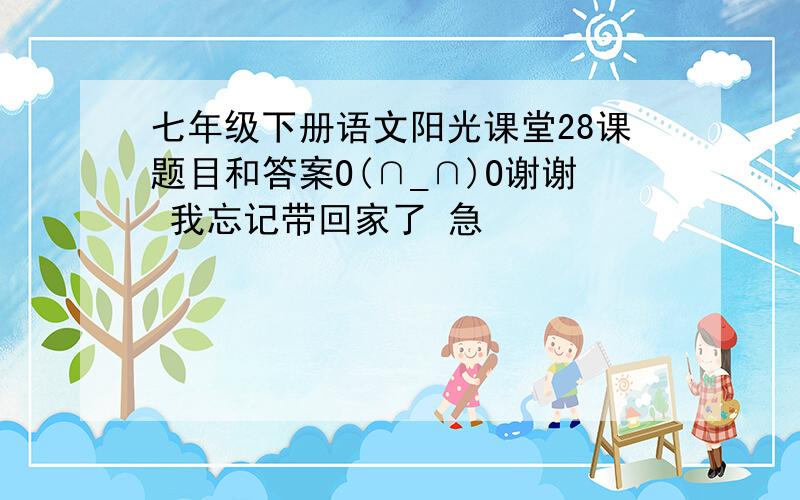 七年级下册语文阳光课堂28课题目和答案O(∩_∩)O谢谢 我忘记带回家了 急