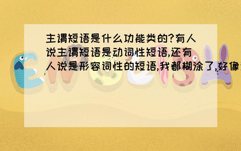 主谓短语是什么功能类的?有人说主谓短语是动词性短语,还有人说是形容词性的短语,我都糊涂了,好像这个问题的确是存在不同的意见,