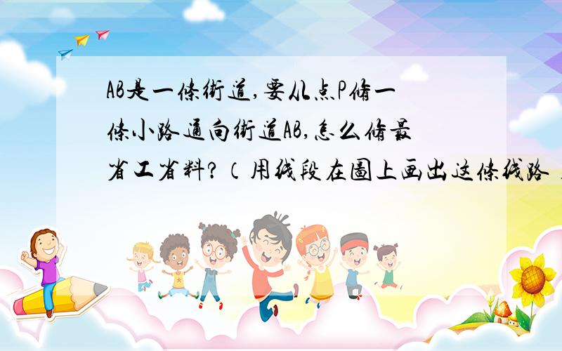 AB是一条街道,要从点P修一条小路通向街道AB,怎么修最省工省料?（用线段在图上画出这条线路）如果这幅图的比例尺是1比20000,这条小路实际是多少米?（测量时取整厘米）