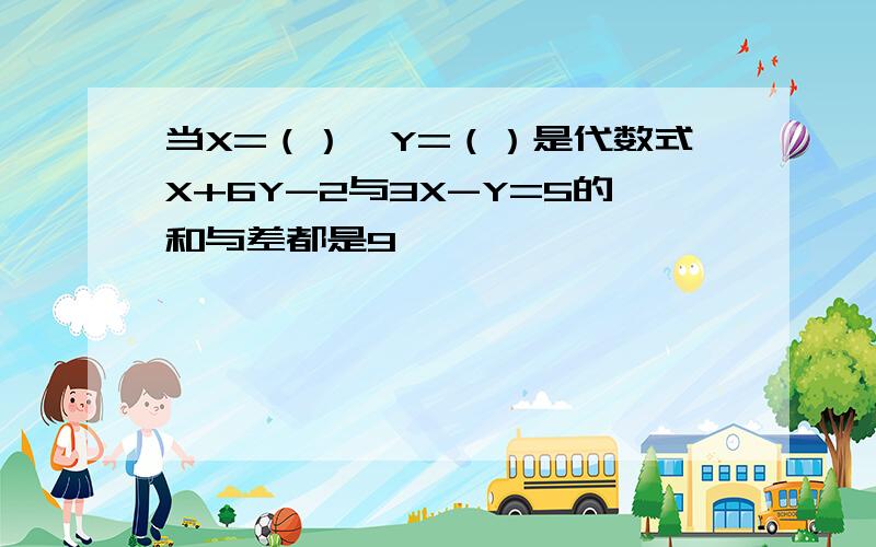 当X=（）,Y=（）是代数式X+6Y-2与3X-Y=5的和与差都是9