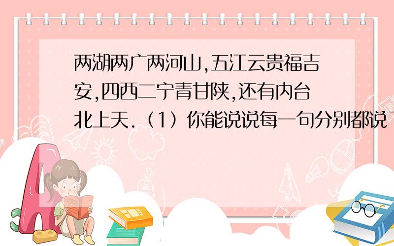 两湖两广两河山,五江云贵福吉安,四西二宁青甘陕,还有内台北上天.（1）你能说说每一句分别都说了两湖两广两河山,五江云贵福吉安,四西二宁青甘陕,还有内台北上天.（1）你能说说每一句分