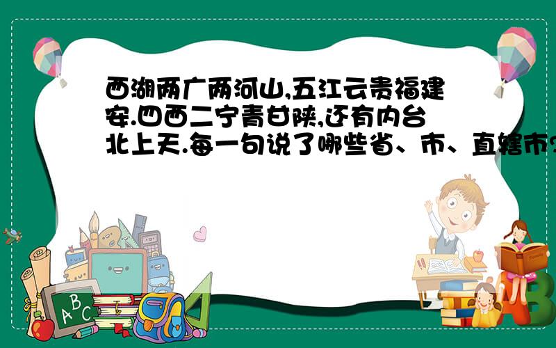 西湖两广两河山,五江云贵福建安.四西二宁青甘陕,还有内台北上天.每一句说了哪些省、市、直辖市?急五江云贵福吉安.