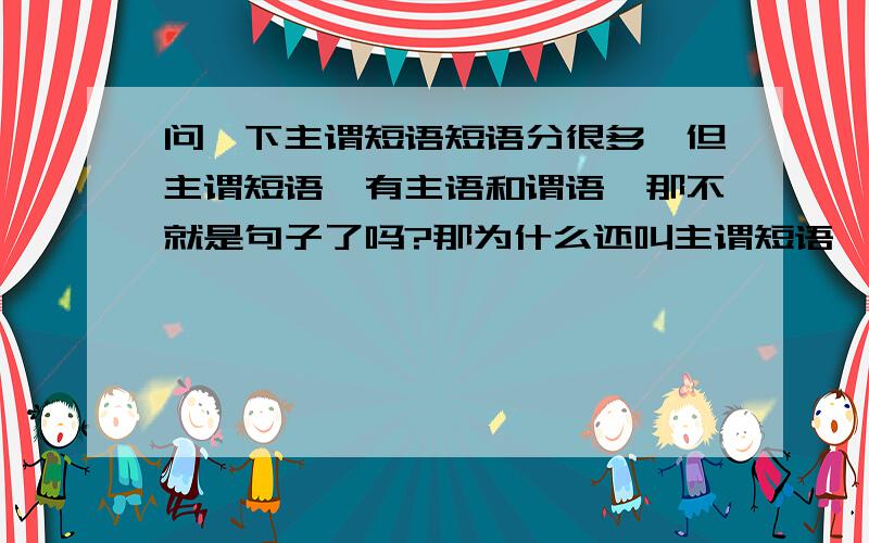 问一下主谓短语短语分很多,但主谓短语,有主语和谓语,那不就是句子了吗?那为什么还叫主谓短语,希望有人回答