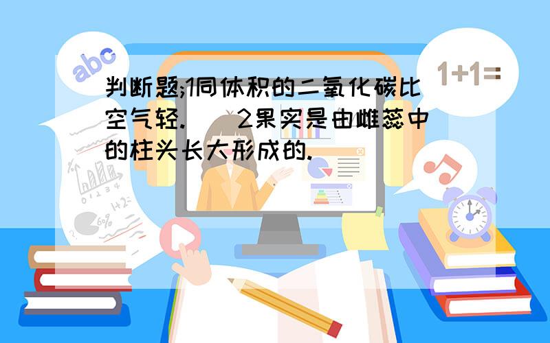 判断题;1同体积的二氧化碳比空气轻.()2果实是由雌蕊中的柱头长大形成的.()