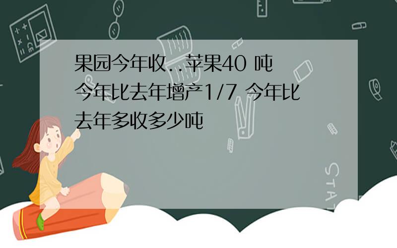 果园今年收..苹果40 吨 今年比去年增产1/7 今年比去年多收多少吨