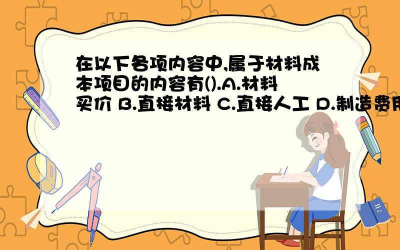 在以下各项内容中,属于材料成本项目的内容有().A.材料买价 B.直接材料 C.直接人工 D.制造费用