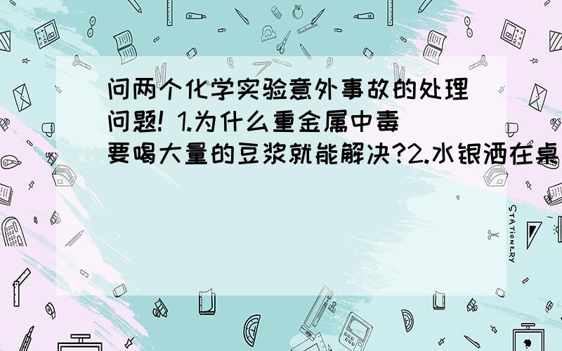 问两个化学实验意外事故的处理问题! 1.为什么重金属中毒要喝大量的豆浆就能解决?2.水银洒在桌面上为什么覆盖一层硫粉就能够控制?是不是水银会和硫发生化学反应?