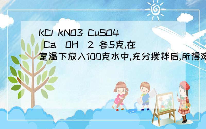 KCl KNO3 CuSO4 Ca(OH)2 各5克,在室温下放入100克水中,充分搅拌后,所得溶液的溶质质量分数最小的是哪一个最好详细解答