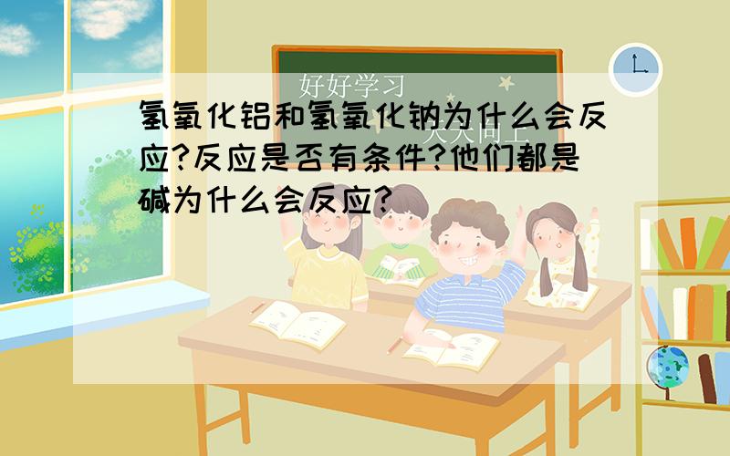 氢氧化铝和氢氧化钠为什么会反应?反应是否有条件?他们都是碱为什么会反应?