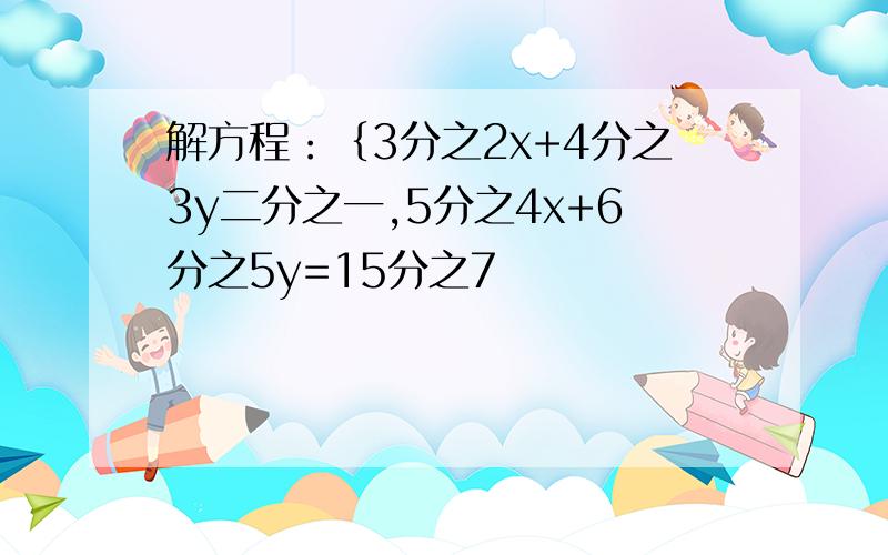 解方程：｛3分之2x+4分之3y二分之一,5分之4x+6分之5y=15分之7