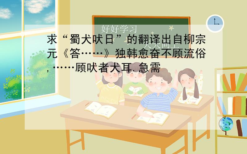 求“蜀犬吠日”的翻译出自柳宗元《答……》独韩愈奋不顾流俗,……顾吠者犬耳.急需