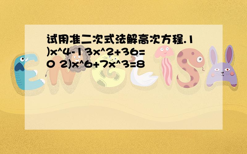 试用准二次式法解高次方程.1)x^4-13x^2+36=0 2)x^6+7x^3=8