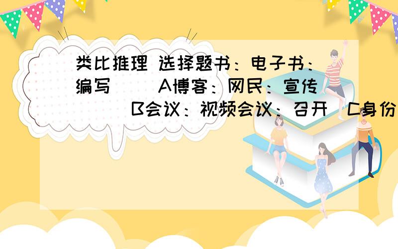 类比推理 选择题书：电子书：编写（ ）A博客：网民：宣传      B会议：视频会议：召开  C身份：身体：科学家      D软件：金山词霸：方块字 萎靡不振 对于（  ）   ,相当于（  ） 对于 食物A