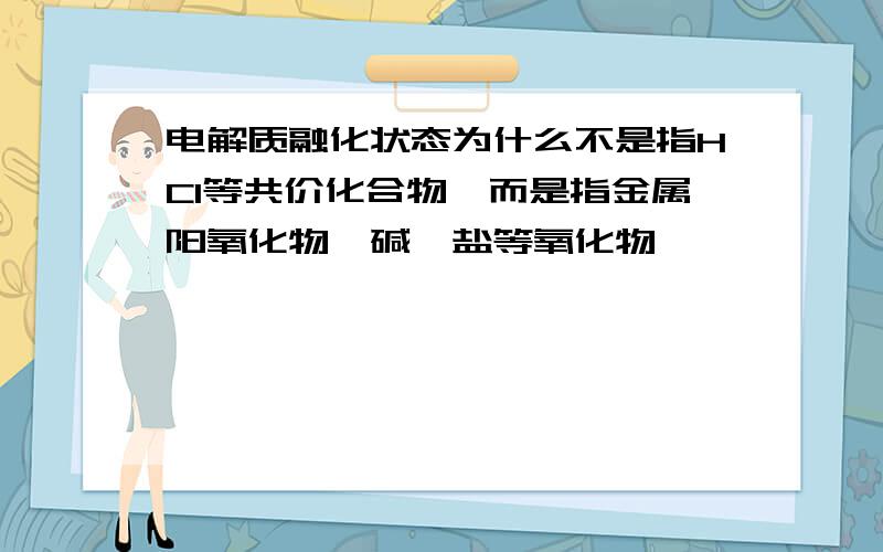 电解质融化状态为什么不是指HCl等共价化合物,而是指金属阳氧化物,碱,盐等氧化物