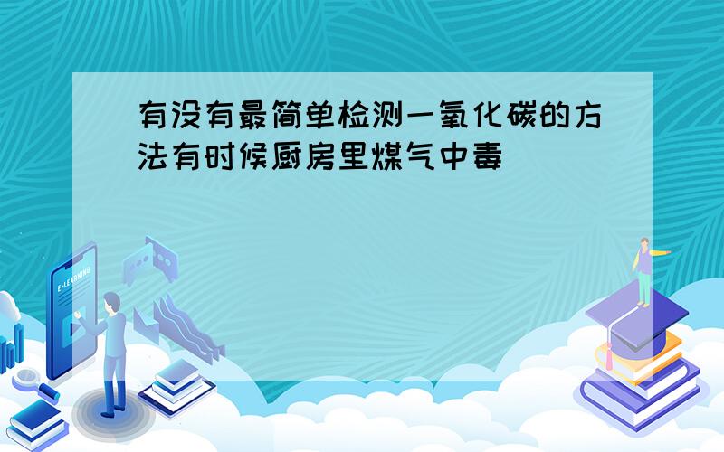 有没有最简单检测一氧化碳的方法有时候厨房里煤气中毒