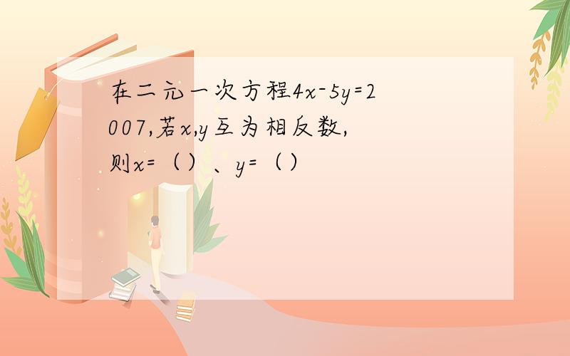 在二元一次方程4x-5y=2007,若x,y互为相反数,则x=（）、y=（）