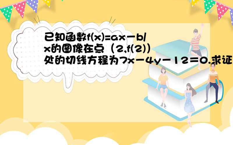 已知函数f(x)=ax－b/x的图像在点（2,f(2)）处的切线方程为7x－4y－12＝0.求证：函数f(x)的图像上任...已知函数f(x)=ax－b/x的图像在点（2,f(2)）处的切线方程为7x－4y－12＝0.求证：函数f(x)的图像上