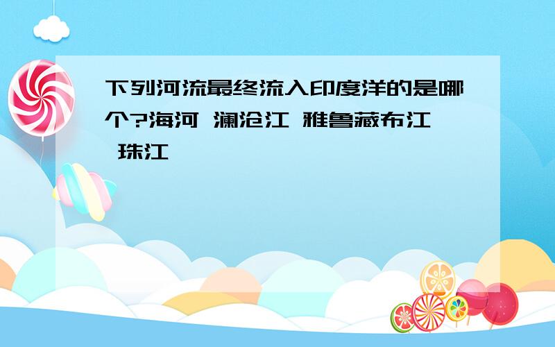 下列河流最终流入印度洋的是哪个?海河 澜沧江 雅鲁藏布江 珠江