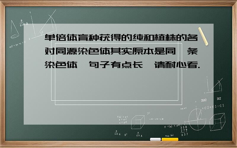 单倍体育种获得的纯和植株的各对同源染色体其实原本是同一条染色体,句子有点长,请耐心看.