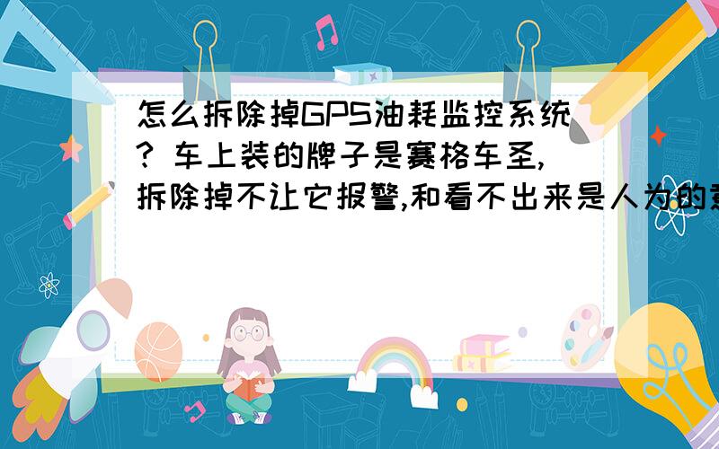 怎么拆除掉GPS油耗监控系统? 车上装的牌子是赛格车圣,拆除掉不让它报警,和看不出来是人为的意思.请高手回答.来师傅指点,不懂的勿扰.