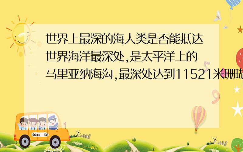 世界上最深的海人类是否能抵达世界海洋最深处,是太平洋上的马里亚纳海沟,最深处达到11521米珊瑚海,最深处达到9140米,是边沿海中最深的.那人类现在的能力能到达最底下吗?