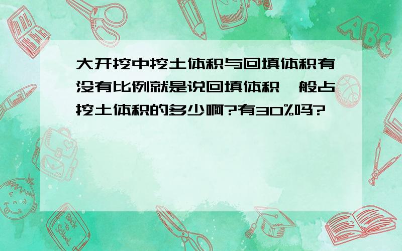 大开挖中挖土体积与回填体积有没有比例就是说回填体积一般占挖土体积的多少啊?有30%吗?