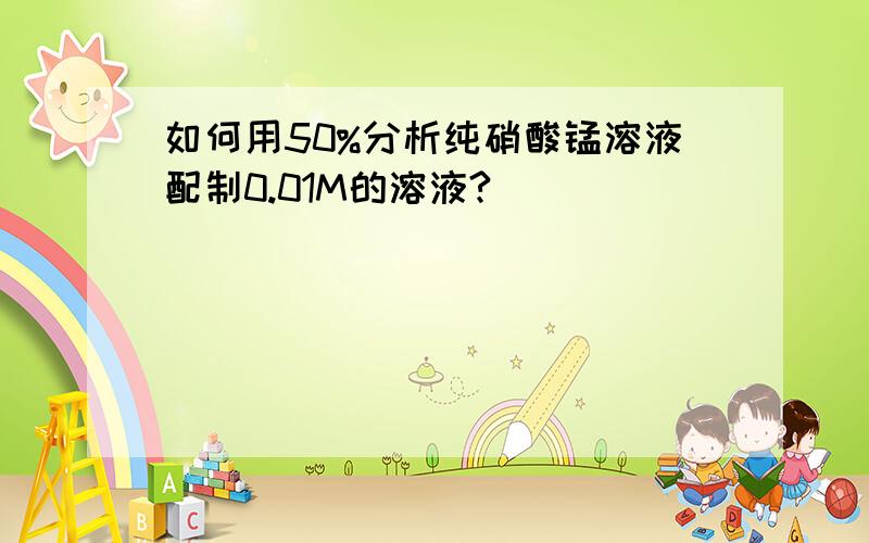 如何用50%分析纯硝酸锰溶液配制0.01M的溶液?