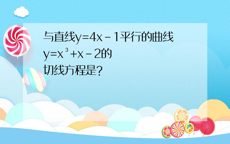 与直线y=4x-1平行的曲线y=x³+x-2的切线方程是?