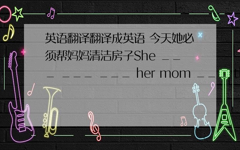 英语翻译翻译成英语 今天她必须帮妈妈清洁房子She ___ ___ ___ her mom ___ the house today .