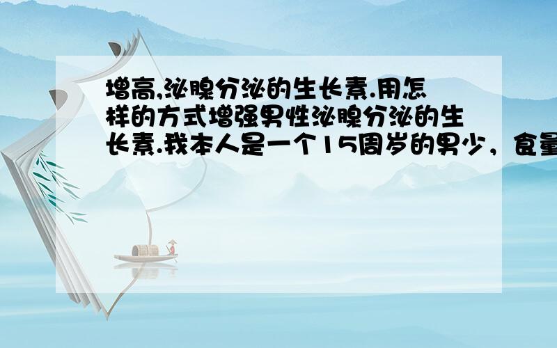 增高,泌腺分泌的生长素.用怎样的方式增强男性泌腺分泌的生长素.我本人是一个15周岁的男少，食量大，消化力强，意志力坚毅，对身高的求知欲很强，打算用生物学方式增高，所以我现在