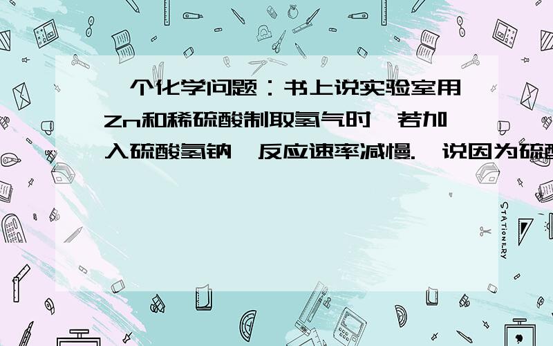 一个化学问题：书上说实验室用Zn和稀硫酸制取氢气时,若加入硫酸氢钠,反应速率减慢.  说因为硫酸氢钠会...一个化学问题：书上说实验室用Zn和稀硫酸制取氢气时,若加入硫酸氢钠,反应速率