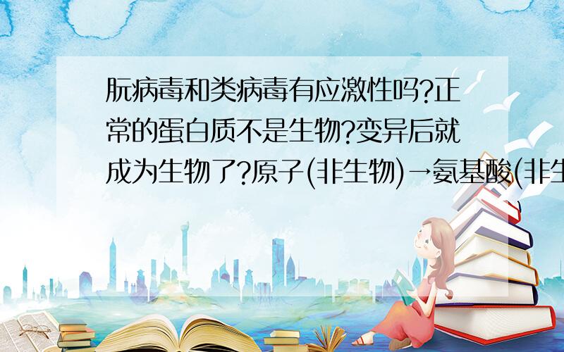 朊病毒和类病毒有应激性吗?正常的蛋白质不是生物?变异后就成为生物了?原子(非生物)→氨基酸(非生物)→蛋白质(非生物)/朊病毒(生物)?